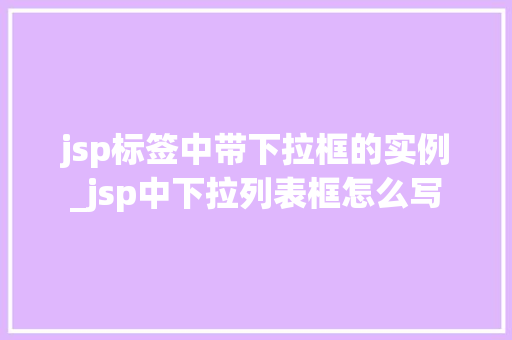 jsp标签中带下拉框的实例_jsp中下拉列表框怎么写  第1张