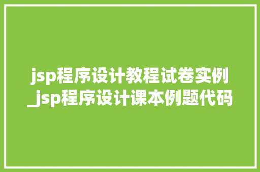 jsp程序设计教程试卷实例_jsp程序设计课本例题代码  第1张