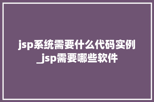 jsp系统需要什么代码实例_jsp需要哪些软件