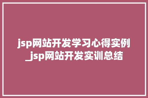 jsp网站开发学习心得实例_jsp网站开发实训总结