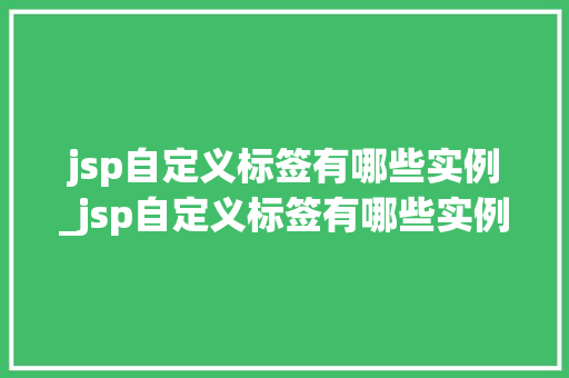 jsp自定义标签有哪些实例_jsp自定义标签有哪些实例可以用