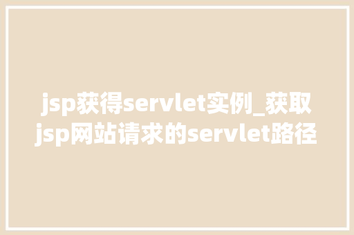 jsp获得servlet实例_获取jsp网站请求的servlet路径  第1张