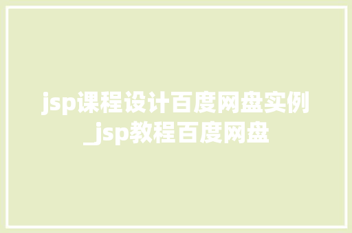 jsp课程设计百度网盘实例_jsp教程百度网盘