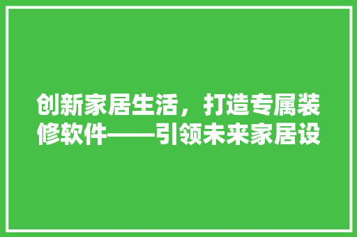 创新家居生活，打造专属装修软件——引领未来家居设计潮流