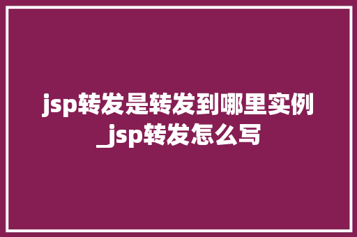 jsp转发是转发到哪里实例_jsp转发怎么写