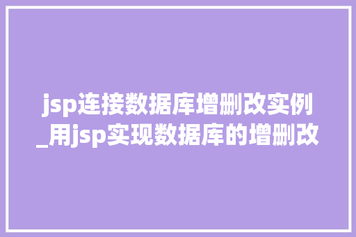 jsp连接数据库增删改实例_用jsp实现数据库的增删改
