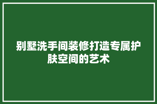 别墅洗手间装修打造专属护肤空间的艺术  第1张