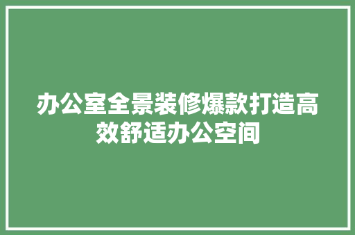 办公室全景装修爆款打造高效舒适办公空间