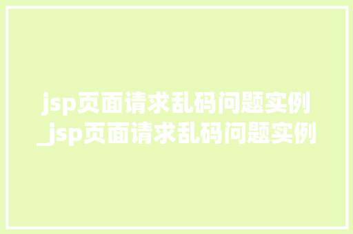 jsp页面请求乱码问题实例_jsp页面请求乱码问题实例解决