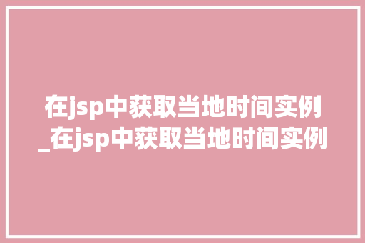 在jsp中获取当地时间实例_在jsp中获取当地时间实例数据