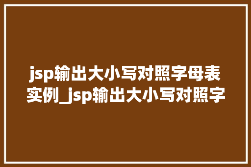 jsp输出大小写对照字母表实例_jsp输出大小写对照字母表实例轻松掌握编程之美