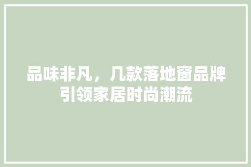 品味非凡，几款落地窗品牌引领家居时尚潮流