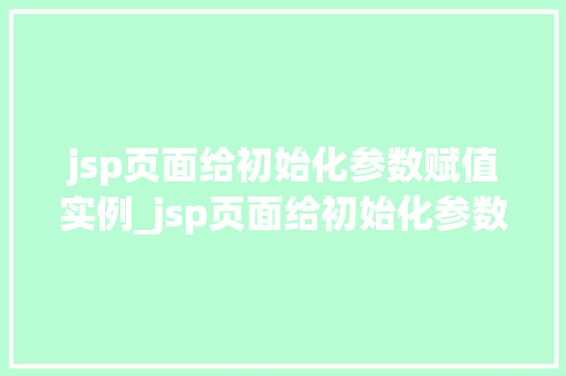 jsp页面给初始化参数赋值实例_jsp页面给初始化参数赋值实例详解轻松实现数据初始化