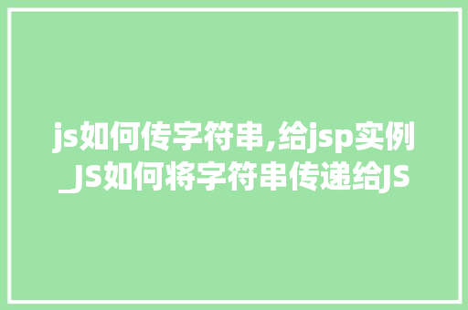 js如何传字符串,给jsp实例_JS如何将字符串传递给JSP实例实战与方法分享