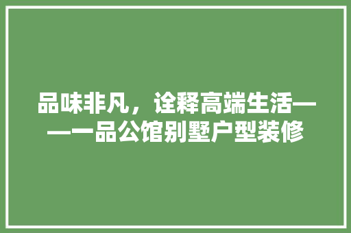 品味非凡，诠释高端生活——一品公馆别墅户型装修