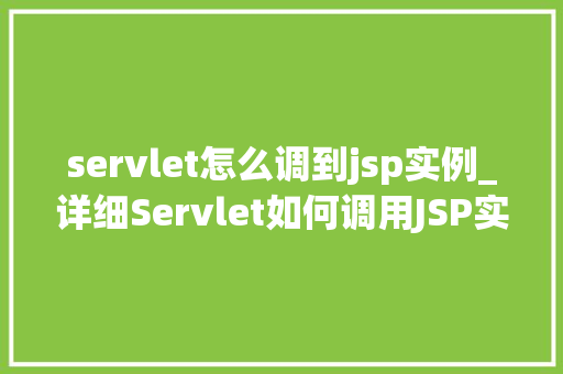 servlet怎么调到jsp实例_详细Servlet如何调用JSP实例，实现Web应用程序的优雅交互