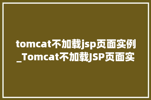 tomcat不加载jsp页面实例_Tomcat不加载JSP页面实例原因排查与解决方法全