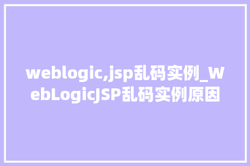 weblogic,jsp乱码实例_WebLogicJSP乱码实例原因分析及解决方法全