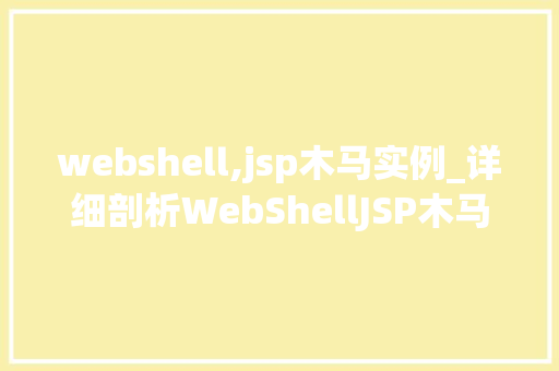 webshell,jsp木马实例_详细剖析WebShellJSP木马实例与防御步骤