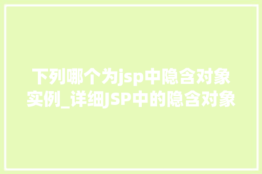 下列哪个为jsp中隐含对象实例_详细JSP中的隐含对象实例那些默默无闻的幕后英雄