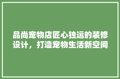 品尚宠物店匠心独运的装修设计，打造宠物生活新空间