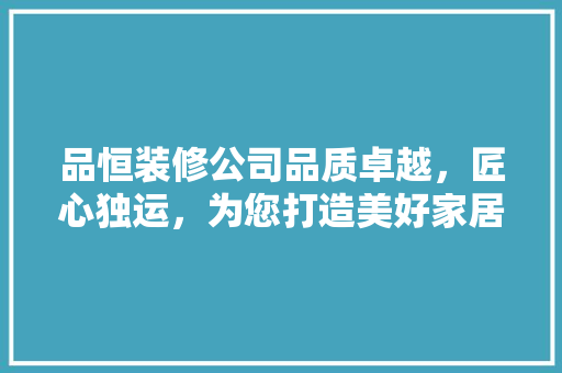 品恒装修公司品质卓越，匠心独运，为您打造美好家居生活