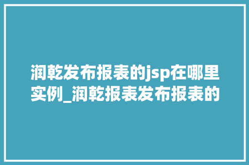 润乾发布报表的jsp在哪里实例_润乾报表发布报表的JSP实例快速上手指南  第1张