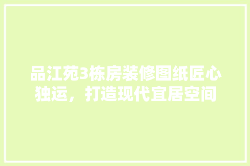 品江苑3栋房装修图纸匠心独运，打造现代宜居空间