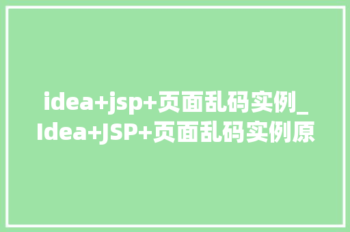idea+jsp+页面乱码实例_Idea+JSP+页面乱码实例原因分析及解决方法全