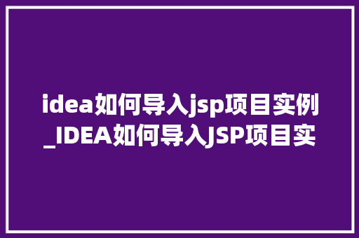 idea如何导入jsp项目实例_IDEA如何导入JSP项目实例从入门到方法