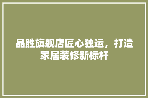 品胜旗舰店匠心独运，打造家居装修新标杆