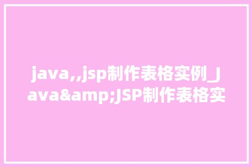 java,,jsp制作表格实例_Java&JSP制作表格实例轻松实现数据展示与交互