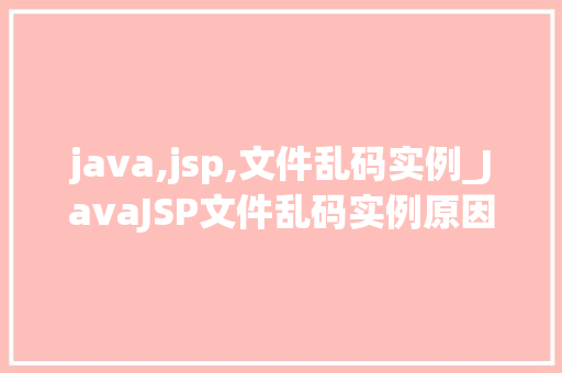 java,jsp,文件乱码实例_JavaJSP文件乱码实例原因分析及解决方法全