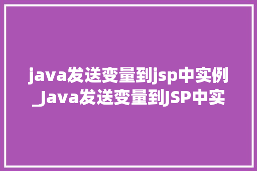 java发送变量到jsp中实例_Java发送变量到JSP中实例详解轻松实现前后端数据交互