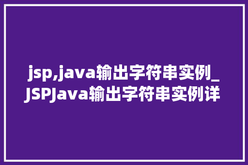 jsp,java输出字符串实例_JSPJava输出字符串实例详细浅出带你玩转网页动态内容展示