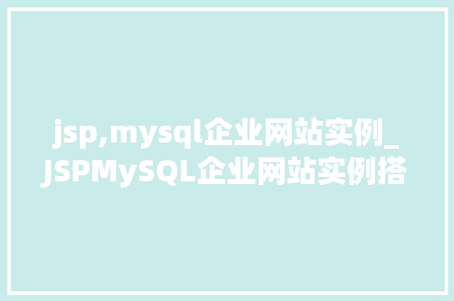 jsp,mysql企业网站实例_JSPMySQL企业网站实例搭建与优化指南