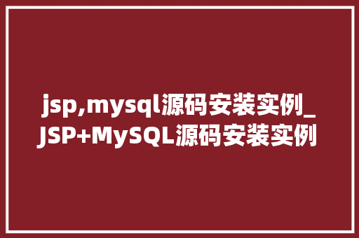 jsp,mysql源码安装实例_JSP+MySQL源码安装实例一步步教你搭建自己的开发环境