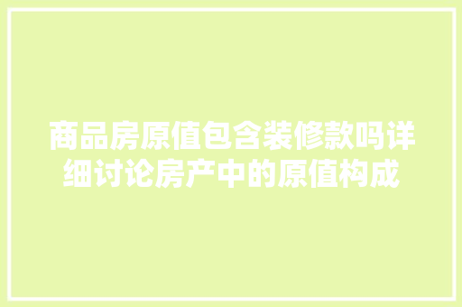 商品房原值包含装修款吗详细讨论房产中的原值构成  第1张
