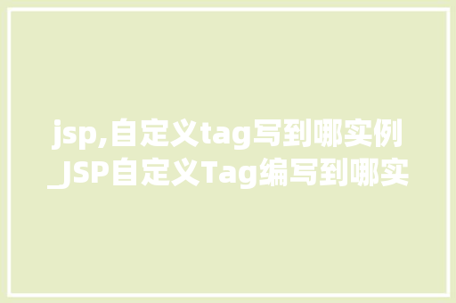 jsp,自定义tag写到哪实例_JSP自定义Tag编写到哪实例带你一步步掌握