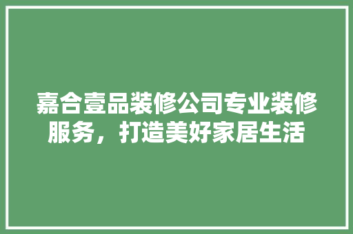 嘉合壹品装修公司专业装修服务，打造美好家居生活