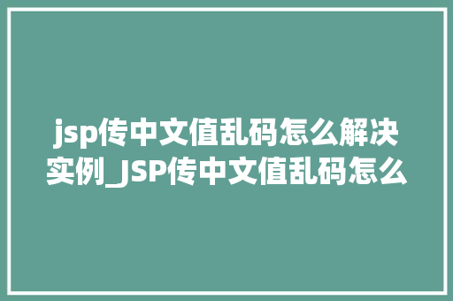jsp传中文值乱码怎么解决实例_JSP传中文值乱码怎么解决实例详解