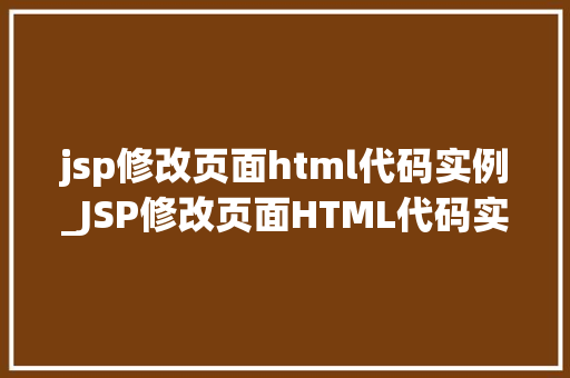 jsp修改页面html代码实例_JSP修改页面HTML代码实例详解一步步带你走进JSP的HTML世界