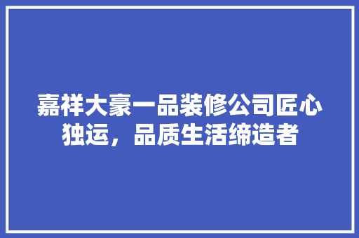 嘉祥大豪一品装修公司匠心独运，品质生活缔造者