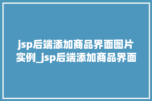 jsp后端添加商品界面图片实例_jsp后端添加商品界面图片实例实战与代码展示