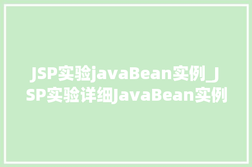 JSP实验javaBean实例_JSP实验详细JavaBean实例的创建与应用