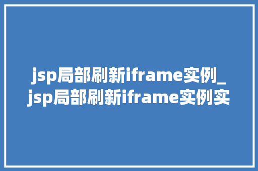 jsp局部刷新iframe实例_jsp局部刷新iframe实例实战方法与例子
