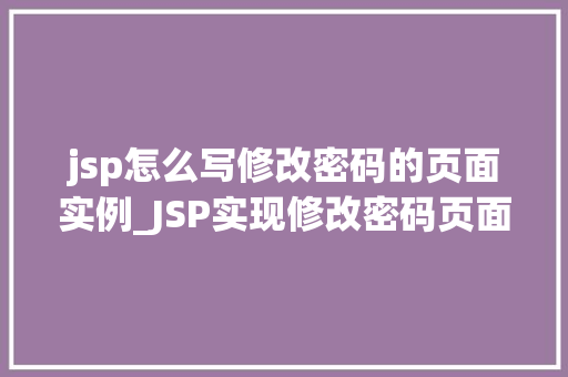 jsp怎么写修改密码的页面实例_JSP实现修改密码页面实例详解从零开始打造安全可靠的用户体验