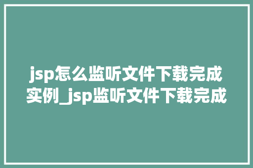 jsp怎么监听文件下载完成实例_jsp监听文件下载完成实例详解一步步教你实现文件下载监听功能