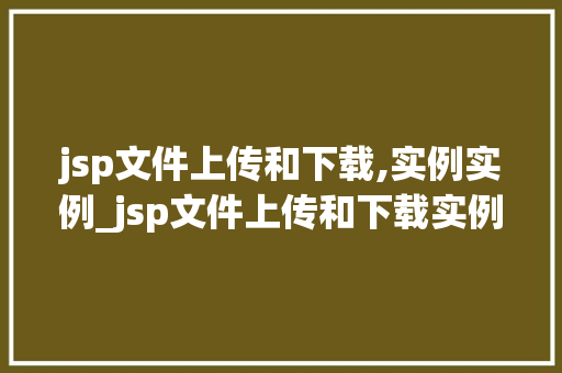 jsp文件上传和下载,实例实例_jsp文件上传和下载实例详解从入门到实战