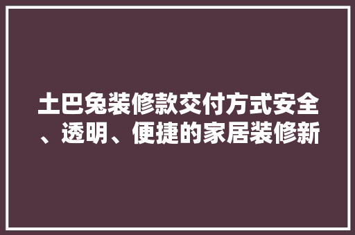 土巴兔装修款交付方式安全、透明、便捷的家居装修新体验